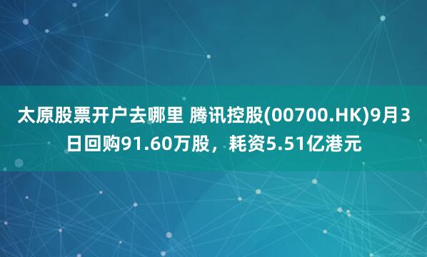 太原股票开户去哪里 腾讯控股(00700.HK)9月3日回购91.60万股，耗资5.51亿港元