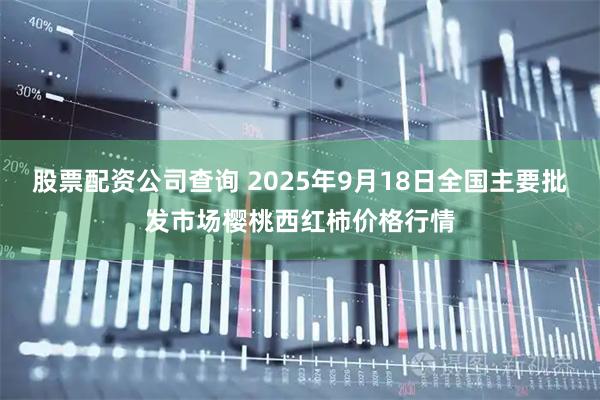 股票配资公司查询 2025年9月18日全国主要批发市场樱桃西红柿价格行情