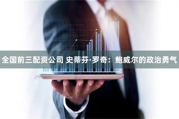 全国前三配资公司 史蒂芬·罗奇：鲍威尔的政治勇气