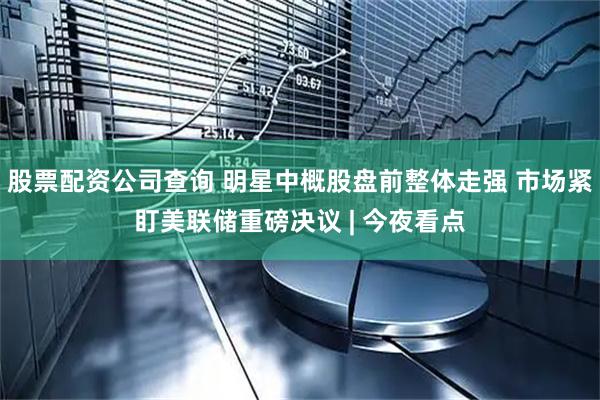 股票配资公司查询 明星中概股盘前整体走强 市场紧盯美联储重磅决议 | 今夜看点