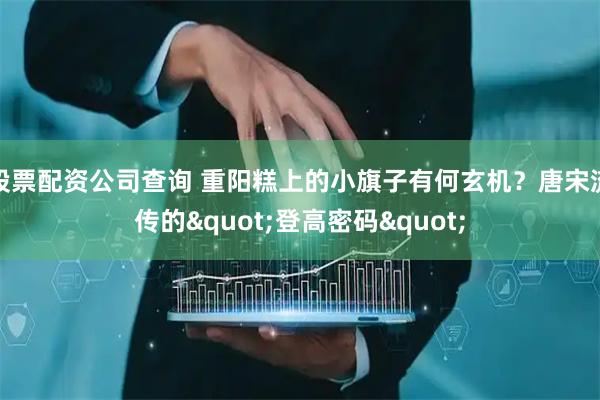 股票配资公司查询 重阳糕上的小旗子有何玄机？唐宋流传的"登高密码"