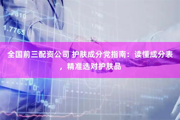 全国前三配资公司 护肤成分党指南：读懂成分表，精准选对护肤品