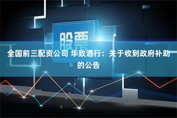 全国前三配资公司 华致酒行：关于收到政府补助的公告