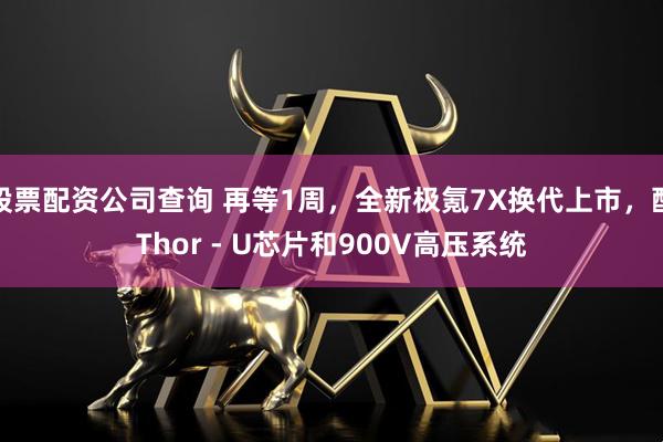 股票配资公司查询 再等1周，全新极氪7X换代上市，配Thor - U芯片和900V高压系统