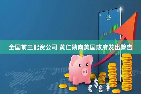 全国前三配资公司 黄仁勋向美国政府发出警告