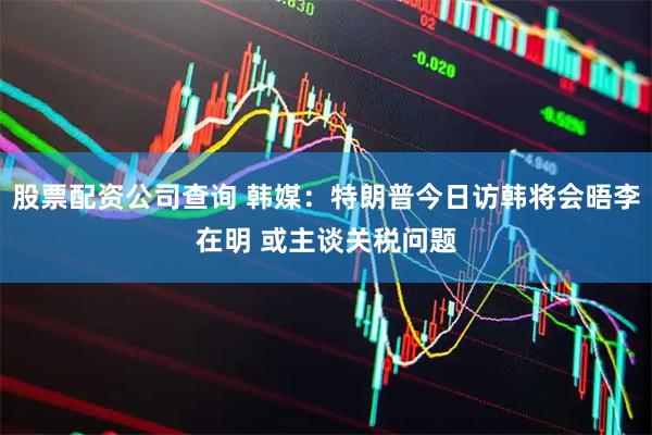 股票配资公司查询 韩媒：特朗普今日访韩将会晤李在明 或主谈关税问题