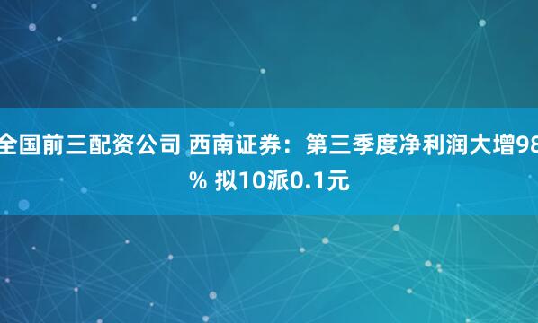 全国前三配资公司 西南证券：第三季度净利润大增98% 拟10派0.1元