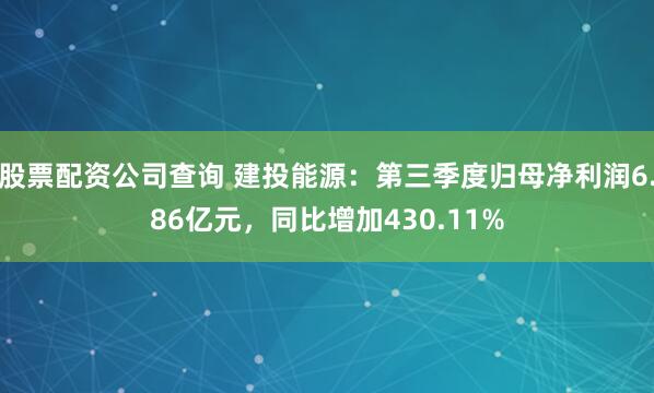 股票配资公司查询 建投能源：第三季度归母净利润6.86亿元，同比增加430.11%