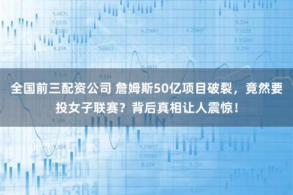 全国前三配资公司 詹姆斯50亿项目破裂，竟然要投女子联赛？背后真相让人震惊！