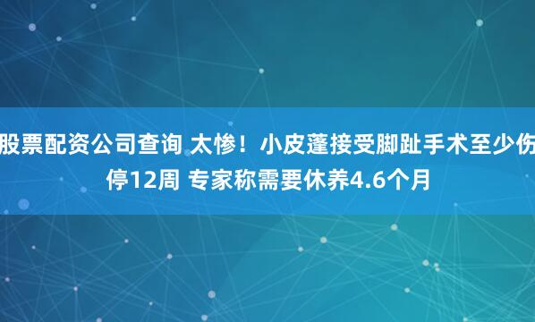 股票配资公司查询 太惨！小皮蓬接受脚趾手术至少伤停12周 专家称需要休养4.6个月