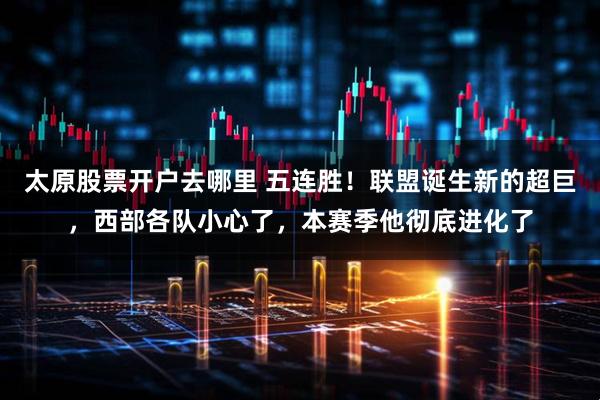 太原股票开户去哪里 五连胜！联盟诞生新的超巨，西部各队小心了，本赛季他彻底进化了