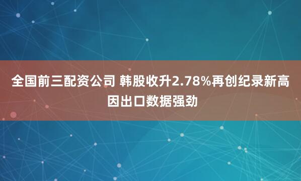 全国前三配资公司 韩股收升2.78%再创纪录新高 因出口数据强劲