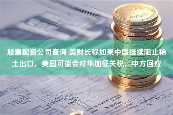 股票配资公司查询 美财长称如果中国继续阻止稀土出口，美国可能会对华加征关税，中方回应