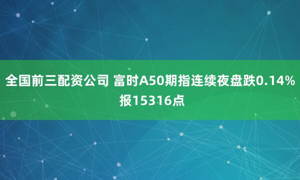 全国前三配资公司 富时A50期指连续夜盘跌0.14% 报15316点