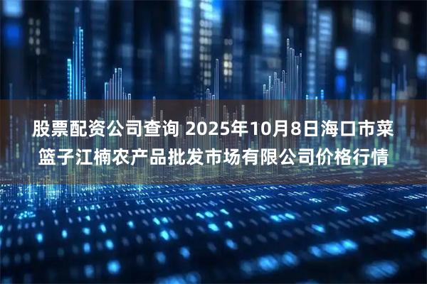 股票配资公司查询 2025年10月8日海口市菜篮子江楠农产品批发市场有限公司价格行情