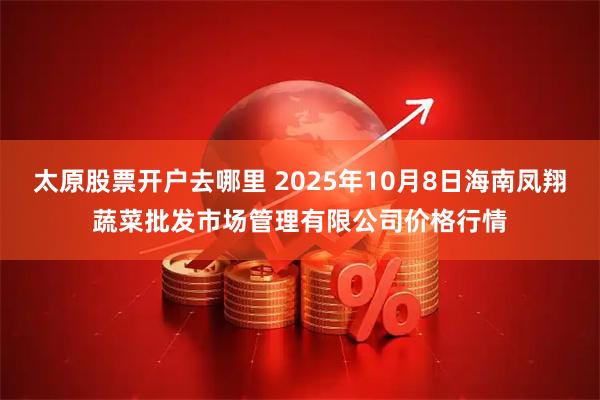 太原股票开户去哪里 2025年10月8日海南凤翔蔬菜批发市场管理有限公司价格行情