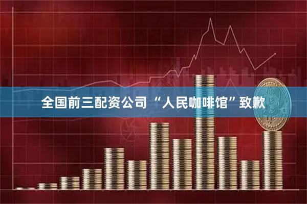 全国前三配资公司 “人民咖啡馆”致歉