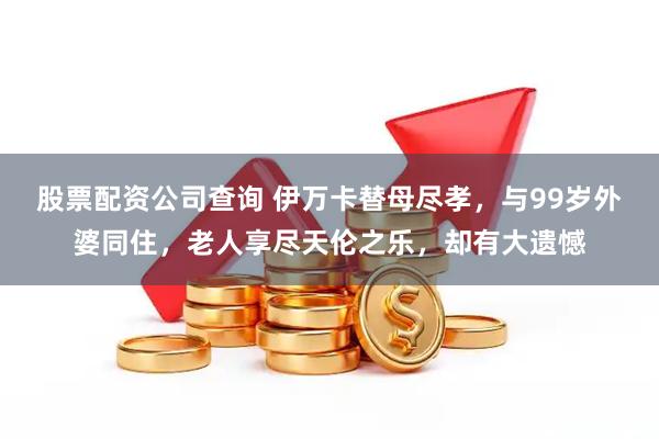 股票配资公司查询 伊万卡替母尽孝，与99岁外婆同住，老人享尽天伦之乐，却有大遗憾
