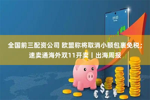 全国前三配资公司 欧盟称将取消小额包裹免税；速卖通海外双11开卖丨出海周报