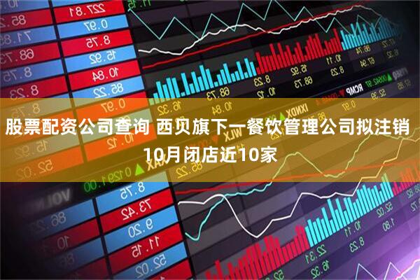 股票配资公司查询 西贝旗下一餐饮管理公司拟注销 10月闭店近10家