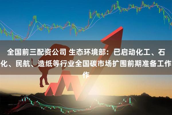 全国前三配资公司 生态环境部：已启动化工、石化、民航、造纸等行业全国碳市场扩围前期准备工作