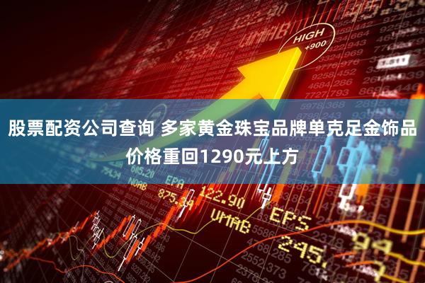 股票配资公司查询 多家黄金珠宝品牌单克足金饰品价格重回1290元上方