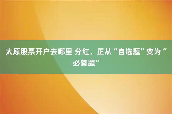 太原股票开户去哪里 分红，正从“自选题”变为“必答题”