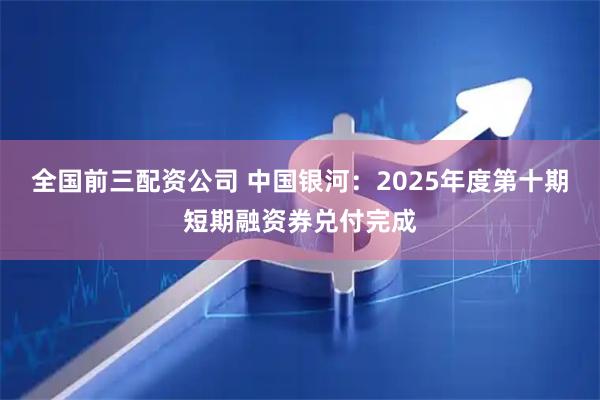 全国前三配资公司 中国银河：2025年度第十期短期融资券兑付完成