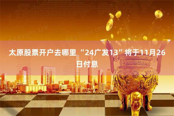 太原股票开户去哪里 “24广发13”将于11月26日付息
