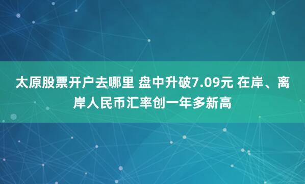 太原股票开户去哪里 盘中升破7.09元 在岸、离岸人民币汇率创一年多新高