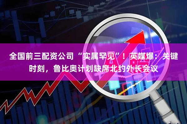全国前三配资公司 “实属罕见”！英媒爆：关键时刻，鲁比奥计划缺席北约外长会议