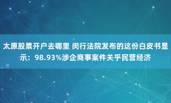 太原股票开户去哪里 闵行法院发布的这份白皮书显示：98.93%涉企商事案件关乎民营经济