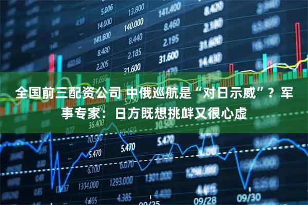全国前三配资公司 中俄巡航是“对日示威”？军事专家：日方既想挑衅又很心虚