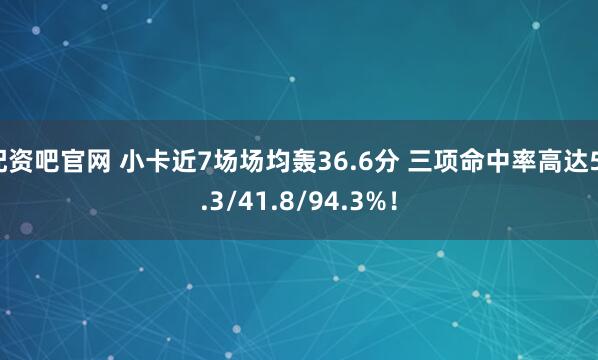 配资吧官网 小卡近7场场均轰36.6分 三项命中率高达51.3/41.8/94.3%！