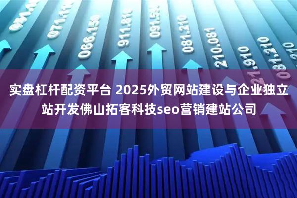 实盘杠杆配资平台 2025外贸网站建设与企业独立站开发佛山拓客科技seo营销建站公司