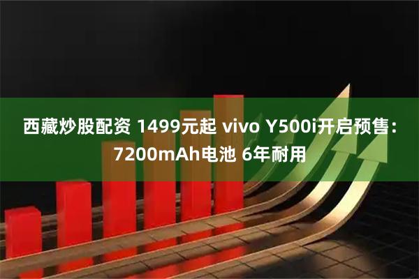 西藏炒股配资 1499元起 vivo Y500i开启预售：7200mAh电池 6年耐用
