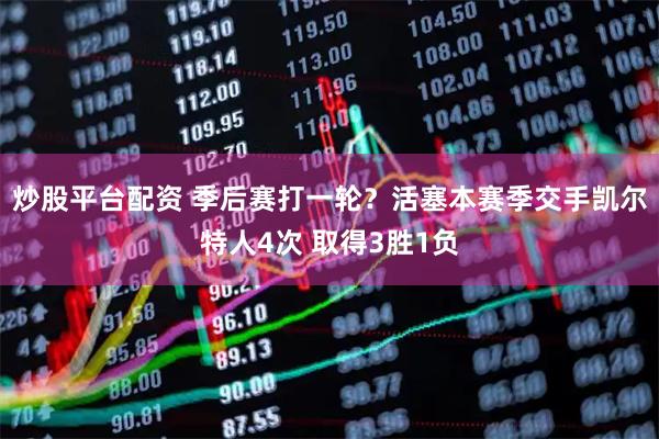 炒股平台配资 季后赛打一轮？活塞本赛季交手凯尔特人4次 取得3胜1负