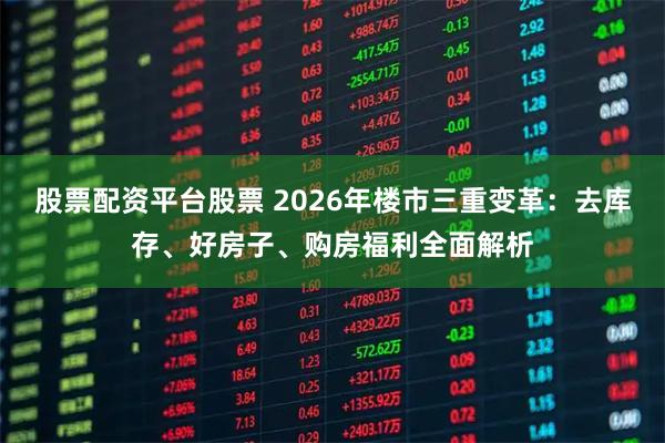 股票配资平台股票 2026年楼市三重变革：去库存、好房子、购房福利全面解析