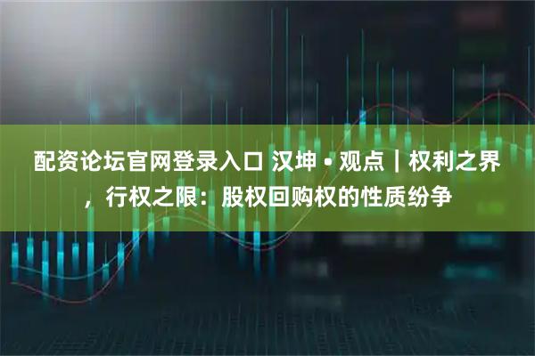 配资论坛官网登录入口 汉坤 • 观点｜权利之界，行权之限：股权回购权的性质纷争