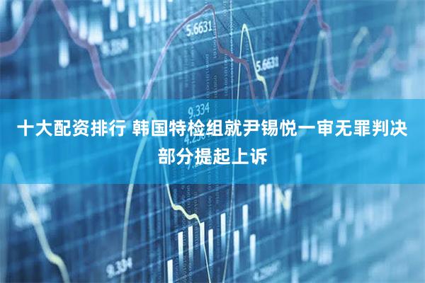 十大配资排行 韩国特检组就尹锡悦一审无罪判决部分提起上诉
