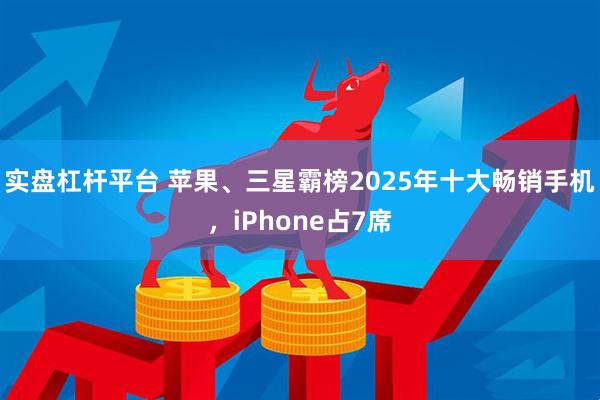 实盘杠杆平台 苹果、三星霸榜2025年十大畅销手机，iPhone占7席