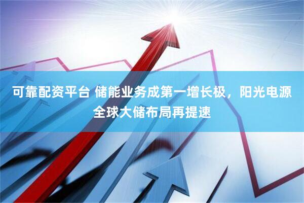 可靠配资平台 储能业务成第一增长极，阳光电源全球大储布局再提速