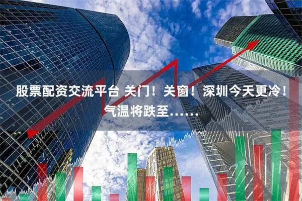 股票配资交流平台 关门！关窗！深圳今天更冷！气温将跌至……