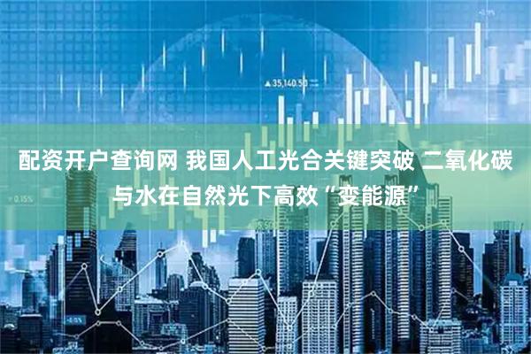 配资开户查询网 我国人工光合关键突破 二氧化碳与水在自然光下高效“变能源”
