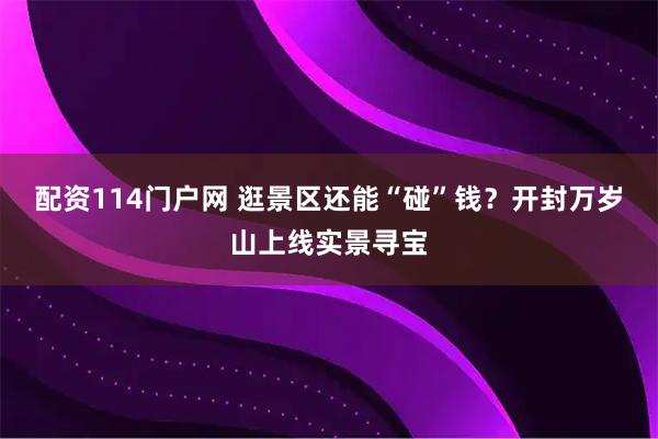 配资114门户网 逛景区还能“碰”钱？开封万岁山上线实景寻宝