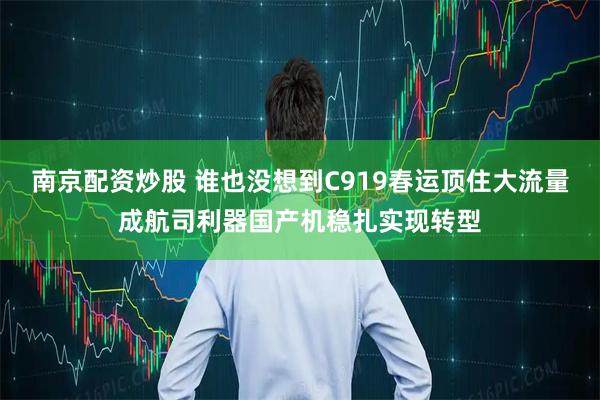 南京配资炒股 谁也没想到C919春运顶住大流量成航司利器国产机稳扎实现转型