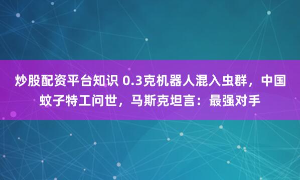 炒股配资平台知识 0.3克机器人混入虫群，中国蚊子特工问世，马斯克坦言：最强对手