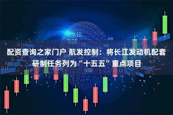 配资查询之家门户 航发控制：将长江发动机配套研制任务列为“十五五”重点项目