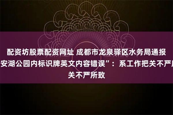 配资坊股票配资网址 成都市龙泉驿区水务局通报“东安湖公园内标识牌英文内容错误”：系工作把关不严所致