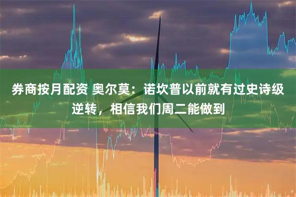 券商按月配资 奥尔莫：诺坎普以前就有过史诗级逆转，相信我们周二能做到